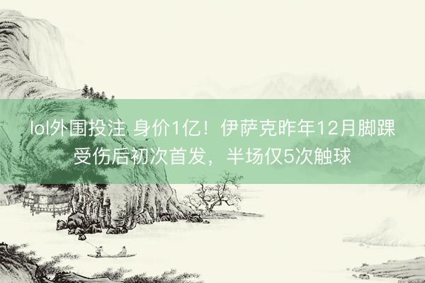 lol外围投注 身价1亿！伊萨克昨年12月脚踝受伤后初次首发，半场仅5次触球