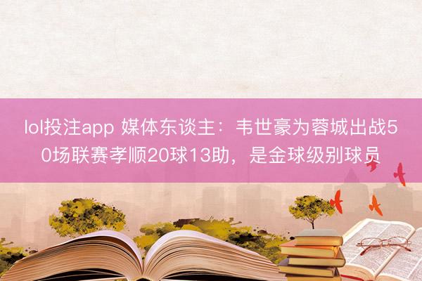 lol投注app 媒体东谈主：韦世豪为蓉城出战50场联赛孝顺20球13助，是金球级别球员