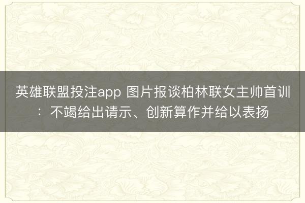 英雄联盟投注app 图片报谈柏林联女主帅首训：不竭给出请示、创新算作并给以表扬