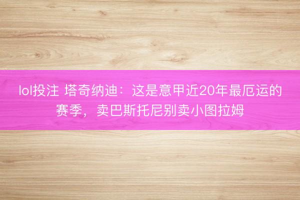lol投注 塔奇纳迪：这是意甲近20年最厄运的赛季，卖巴斯托尼别卖小图拉姆