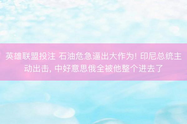 英雄联盟投注 石油危急逼出大作为! 印尼总统主动出击, 中好意思俄全被他整个进去了
