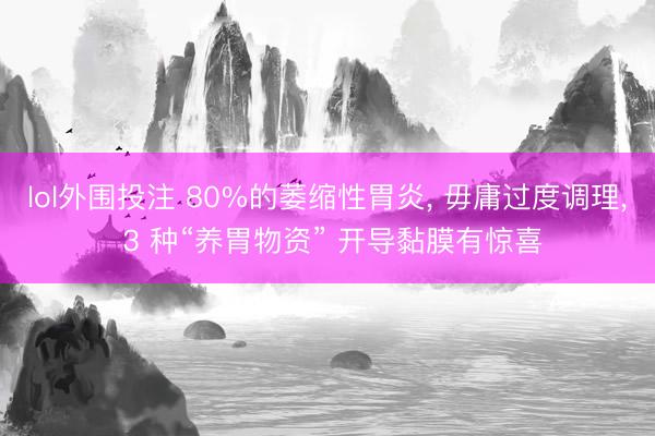 lol外围投注 80%的萎缩性胃炎， 毋庸过度调理， 3 种“养胃物资” 开导黏膜有惊喜