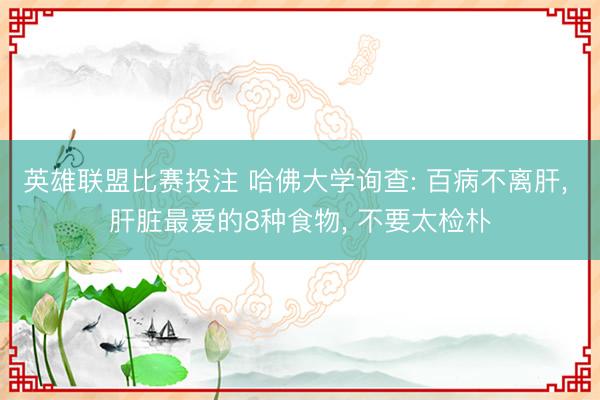 英雄联盟比赛投注 哈佛大学询查: 百病不离肝， 肝脏最爱的8种食物， 不要太检朴