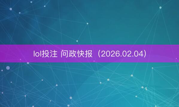 lol投注 问政快报(2026.02.04)