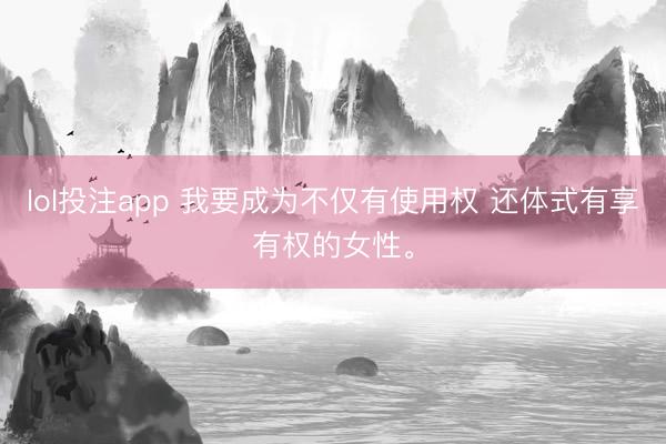 lol投注app 我要成为不仅有使用权 还体式有享有权的女性<a href=
