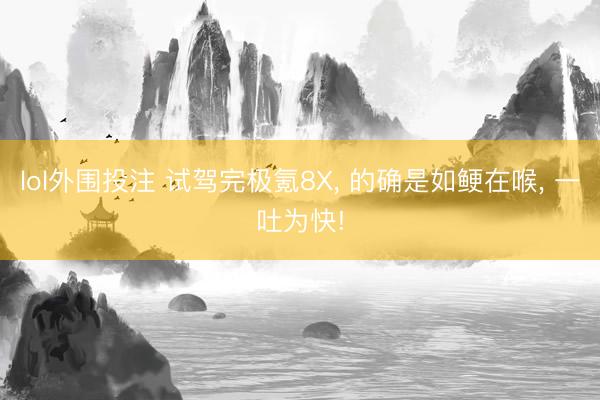 lol外围投注 试驾完极氪8X， 的确是如鲠在喉， 一吐为快!