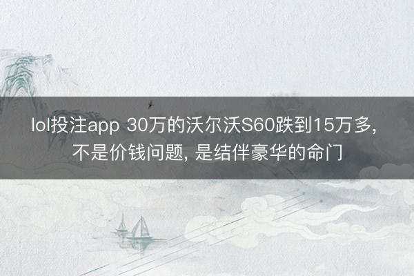 lol投注app 30万的沃尔沃S60跌到15万多， 不是价钱问题， 是结伴豪华的命门