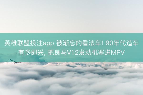英雄联盟投注app 被渐忘的看法车! 90年代造车有多即兴， 把良马V12发动机塞进MPV
