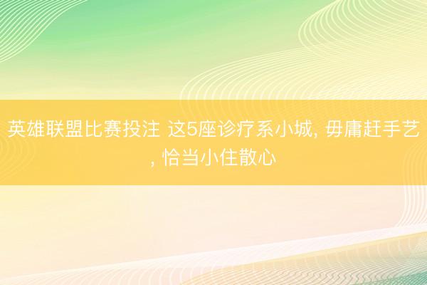 英雄联盟比赛投注 这5座诊疗系小城， 毋庸赶手艺， 恰当小住散心