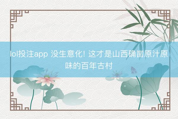 lol投注app 没生意化! 这才是山西确凿原汁原味的百年古村