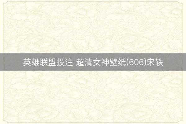 英雄联盟投注 超清女神壁纸(606)宋轶