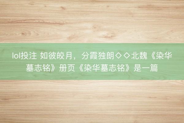 lol投注 如彼皎月，分霞独朗◇◇北魏《染华墓志铭》册页《染华墓志铭》是一篇