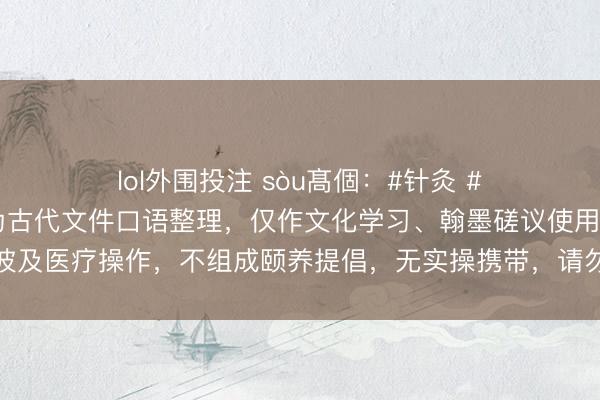 lol外围投注 sòu髙個：#针灸 #针灸学习 #针灸大成 本文为古代文件口语整理，仅作文化学习、翰墨磋议使用，不波及医疗操作，不组成颐养提倡，无实操携带，请勿效法。由于篇幅过长，<a href=