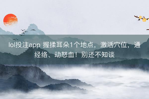lol投注app 握揉耳朵1个地点，激活穴位，通经络、动怒血！别还不知谈