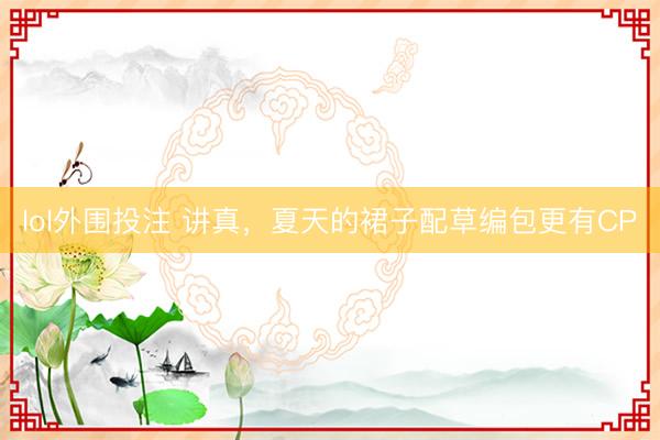 lol外围投注 讲真，夏天的裙子配草编包更有CP