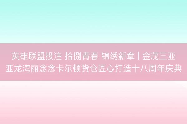 英雄联盟投注 拾捌青春 锦绣新章 | 金茂三亚亚龙湾丽念念卡尔顿货仓匠心打造十八周年庆典