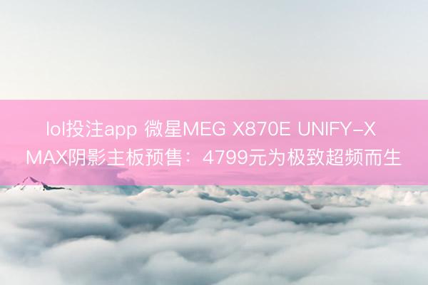 lol投注app 微星MEG X870E UNIFY-X MAX阴影主板预售：4799元为极致超频而生