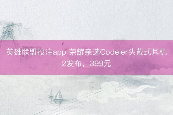 英雄联盟投注app 荣耀亲选Codeler头戴式耳机2发布，399元