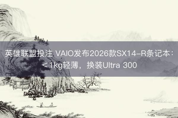 英雄联盟投注 VAIO发布2026款SX14-R条记本：＜1kg轻薄，换装Ultra 300