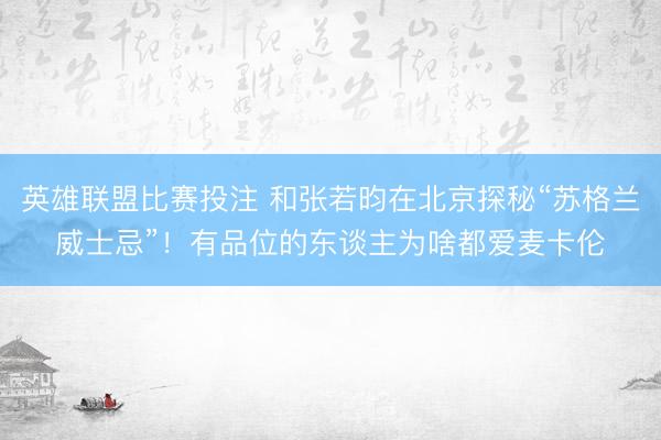 英雄联盟比赛投注 和张若昀在北京探秘“苏格兰威士忌”！有品位的东谈主为啥都爱麦卡伦
