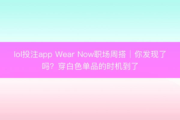 lol投注app Wear Now职场周搭│你发现了吗？穿白色单品的时机到了