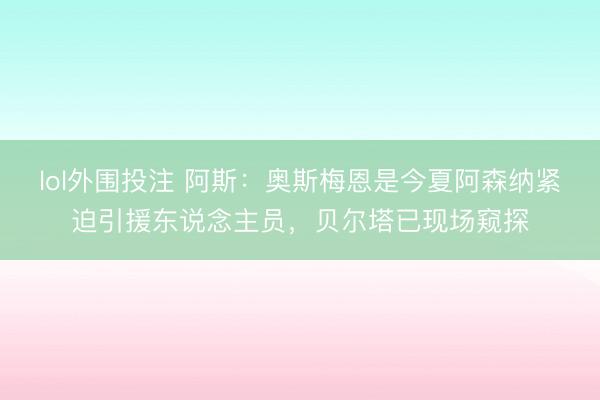 lol外围投注 阿斯：奥斯梅恩是今夏阿森纳紧迫引援东说念主员，贝尔塔已现场窥探