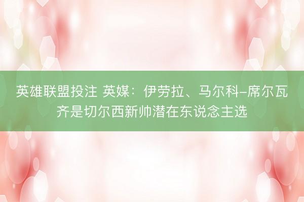 英雄联盟投注 英媒：伊劳拉、马尔科-席尔瓦齐是切尔西新帅潜在东说念主选
