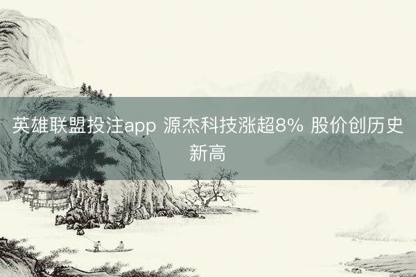 英雄联盟投注app 源杰科技涨超8% 股价创历史新高