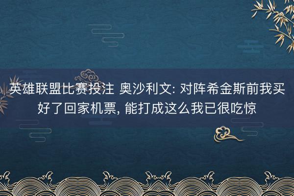 英雄联盟比赛投注 奥沙利文: 对阵希金斯前我买好了回家机票， 能打成这么我已很吃惊