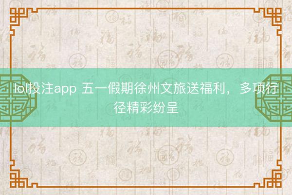 lol投注app 五一假期徐州文旅送福利，多项行径精彩纷呈