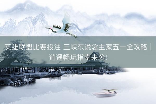 英雄联盟比赛投注 三峡东说念主家五一全攻略｜逍遥畅玩指南来袭!
