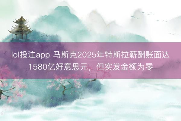 lol投注app 马斯克2025年特斯拉薪酬账面达1580亿好意思元，但实发金额为零
