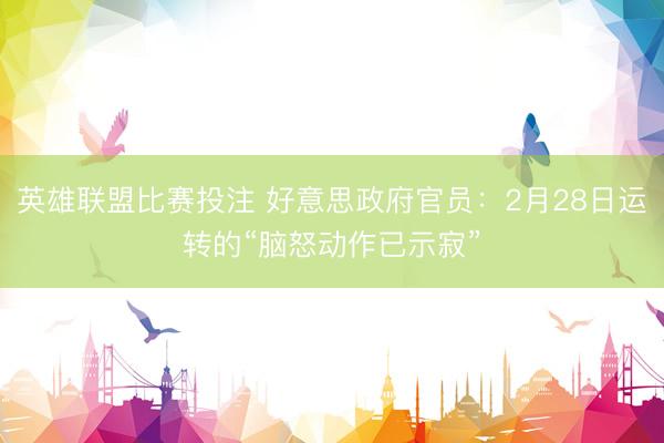 英雄联盟比赛投注 好意思政府官员：2月28日运转的“脑怒动作已示寂”