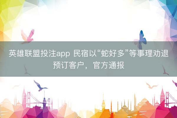 英雄联盟投注app 民宿以“蛇好多”等事理劝退预订客户，官方通报