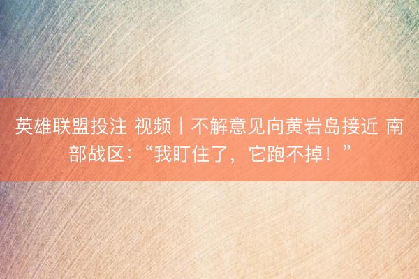 英雄联盟投注 视频丨不解意见向黄岩岛接近 南部战区：“我盯住了，它跑不掉！”
