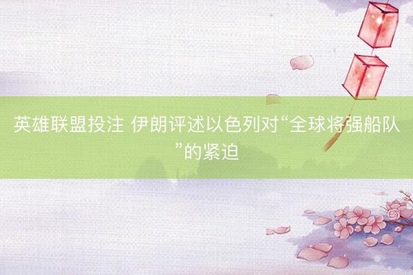英雄联盟投注 伊朗评述以色列对“全球将强船队”的紧迫