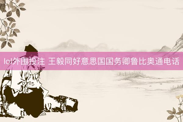 lol外围投注 王毅同好意思国国务卿鲁比奥通电话