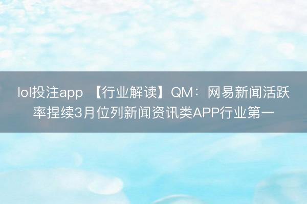 lol投注app 【行业解读】QM：网易新闻活跃率捏续3月位列新闻资讯类APP行业第一