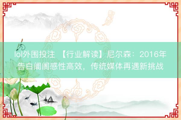 lol外围投注 【行业解读】尼尔森：2016年告白阛阓感性高效，传统媒体再遇新挑战