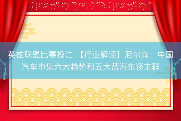 英雄联盟比赛投注 【行业解读】尼尔森：中国汽车市集六大趋势和五大蓝海东谈主群