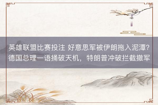英雄联盟比赛投注 好意思军被伊朗拖入泥潭？德国总理一语捅破天机，特朗普冲破拦截撤军