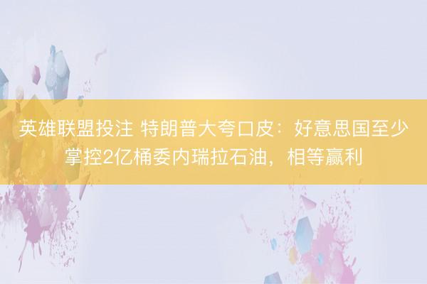 英雄联盟投注 特朗普大夸口皮：好意思国至少掌控2亿桶委内瑞拉石油，相等赢利