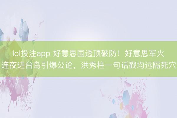 lol投注app 好意思国透顶破防！好意思军火连夜进台岛引爆公论，洪秀柱一句话戳均远隔死穴
