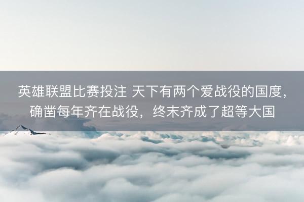 英雄联盟比赛投注 天下有两个爱战役的国度，确凿每年齐在战役，终末齐成了超等大国