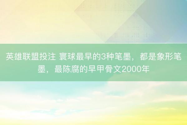 英雄联盟投注 寰球最早的3种笔墨，都是象形笔墨，最陈腐的早甲骨文2000年