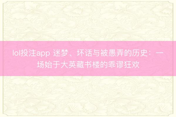 lol投注app 迷梦、坏话与被愚弄的历史：一场始于大英藏书楼的乖谬狂欢