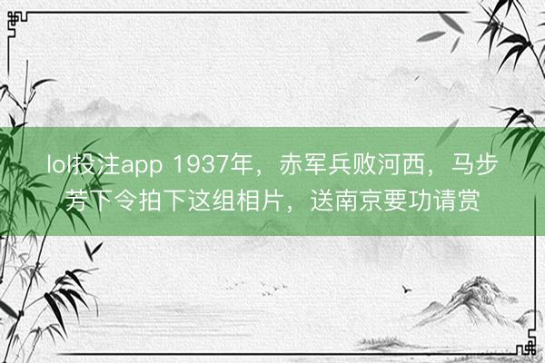 lol投注app 1937年，赤军兵败河西，马步芳下令拍下这组相片，送南京要功请赏