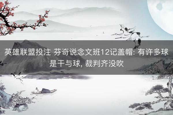 英雄联盟投注 芬奇说念文班12记盖帽: 有许多球是干与球， 裁判齐没吹