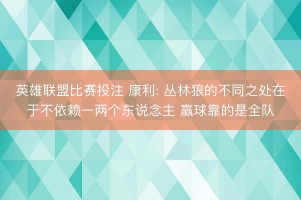 英雄联盟比赛投注 康利: 丛林狼的不同之处在于不依赖一两个东说念主 赢球靠的是全队