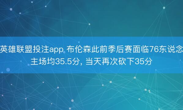 英雄联盟投注app 布伦森此前季后赛面临76东说念主场均35.5分， 当天再次砍下35分